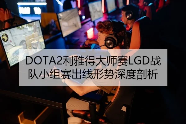 DOTA2利雅得大师赛LGD战队小组赛出线形势深度剖析