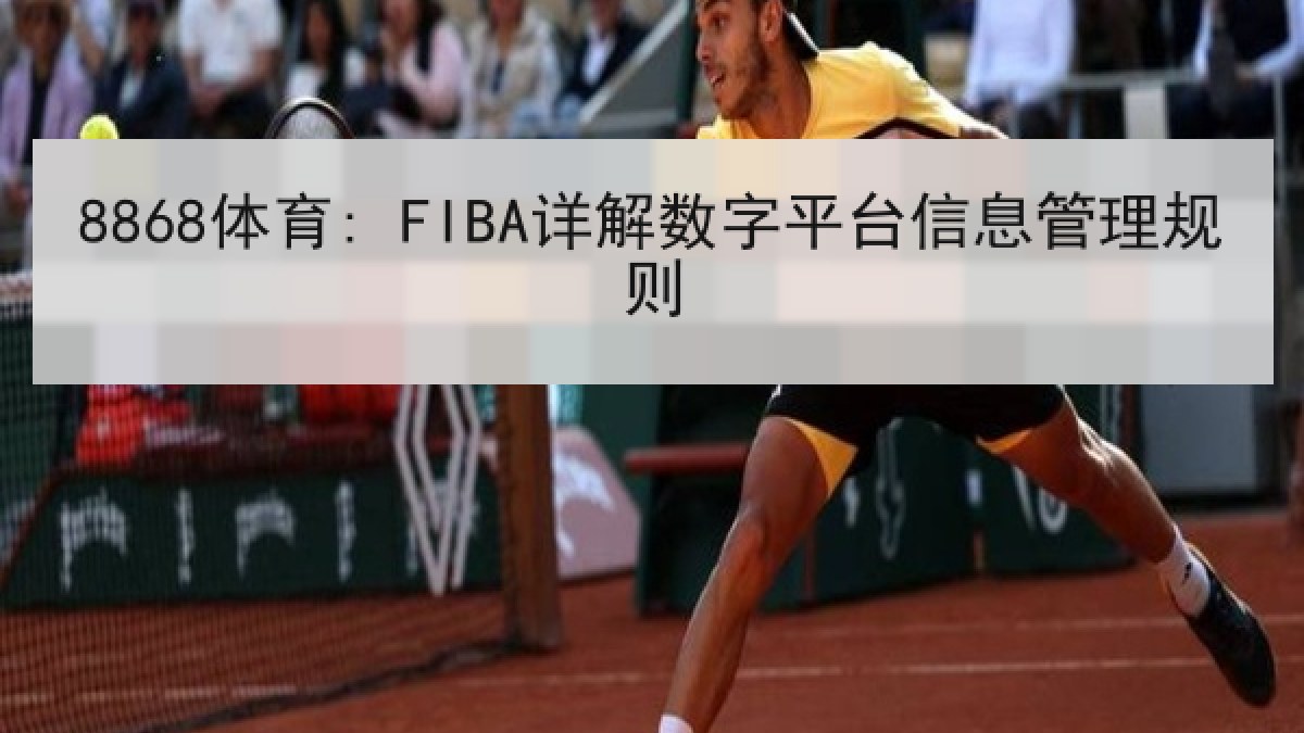 8868体育: FIBA详解数字平台信息管理规则 8868体育: FIBA详解数字平台信息管理规则