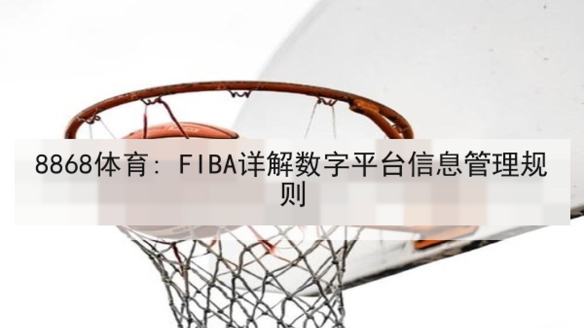 8868体育: FIBA详解数字平台信息管理规则 8868体育: FIBA详解数字平台信息管理规则