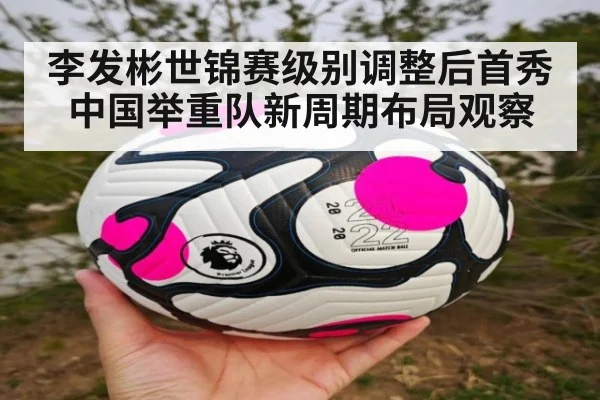 李发彬世锦赛级别调整后首秀 中国举重队新周期布局观察