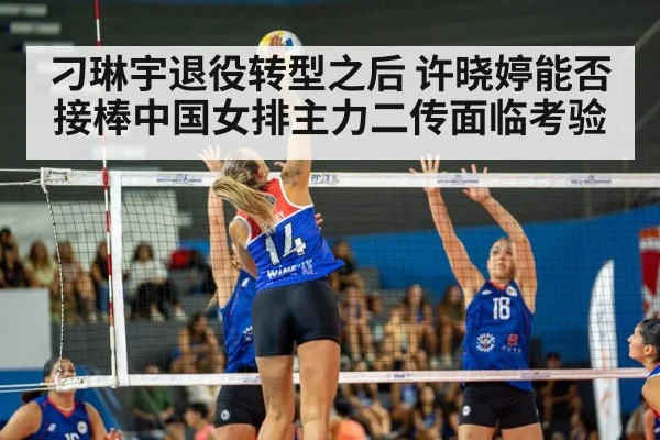 刁琳宇退役转型之后 许晓婷能否接棒中国女排主力二传面临考验