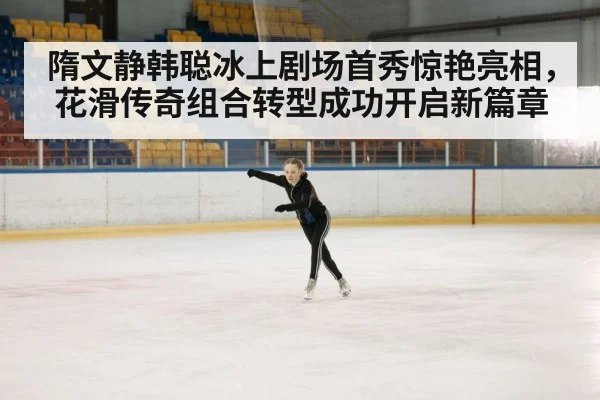 隋文静韩聪冰上剧场首秀惊艳亮相，花滑传奇组合转型成功开启新篇章