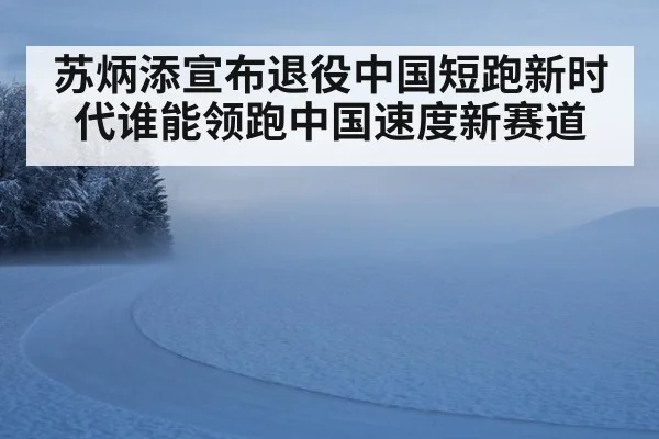 苏炳添宣布退役中国短跑新时代谁能领跑中国速度新赛道
