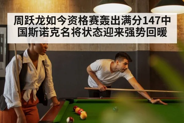 周跃龙如今资格赛轰出满分147中国斯诺克名将状态迎来强势回暖